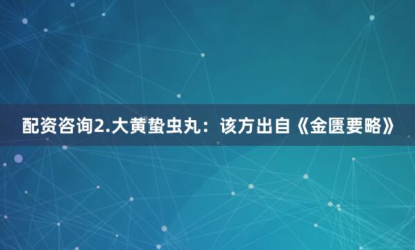 配资咨询2.大黄蛰虫丸：该方出自《金匮要略》