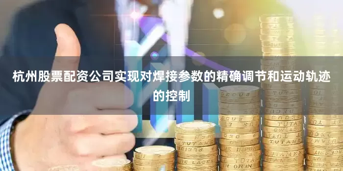 杭州股票配资公司实现对焊接参数的精确调节和运动轨迹的控制