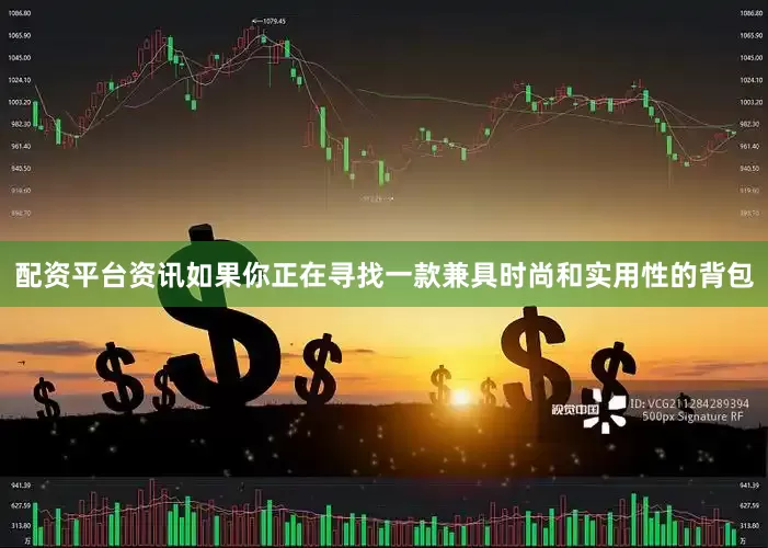 配资平台资讯如果你正在寻找一款兼具时尚和实用性的背包