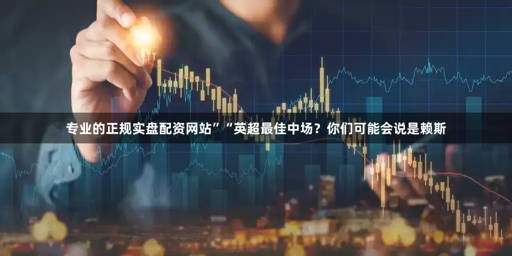 专业的正规实盘配资网站” “英超最佳中场?你们可能会说是赖斯