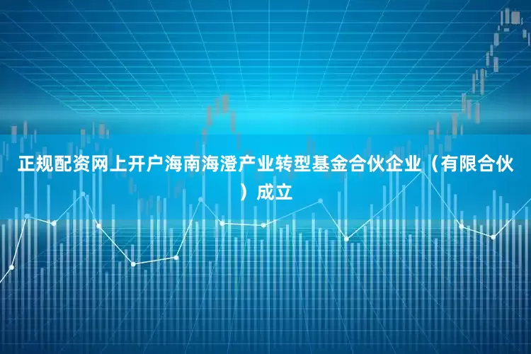 正规配资网上开户海南海澄产业转型基金合伙企业（有限合伙）成立