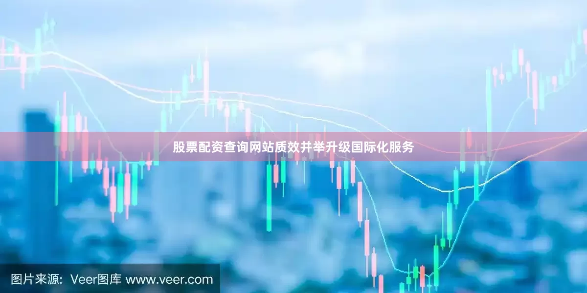 股票配资查询网站质效并举升级国际化服务