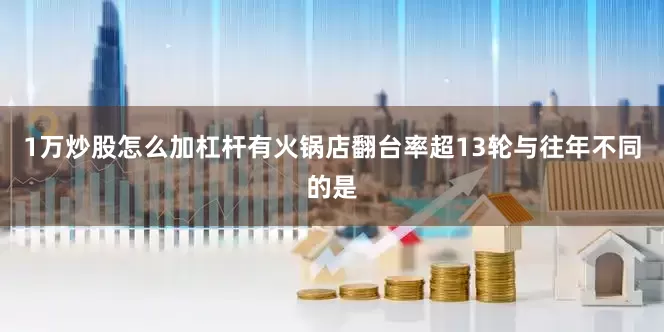 1万炒股怎么加杠杆有火锅店翻台率超13轮与往年不同的是