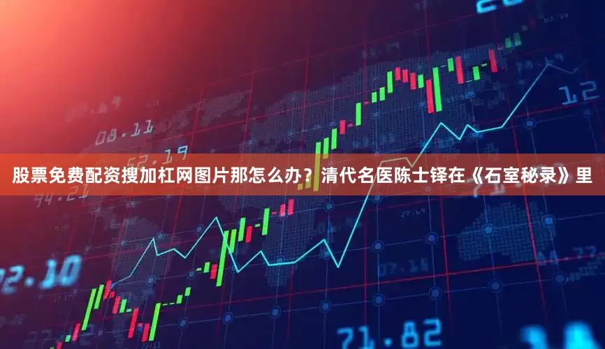 股票免费配资搜加杠网图片那怎么办？清代名医陈士铎在《石室秘录》里
