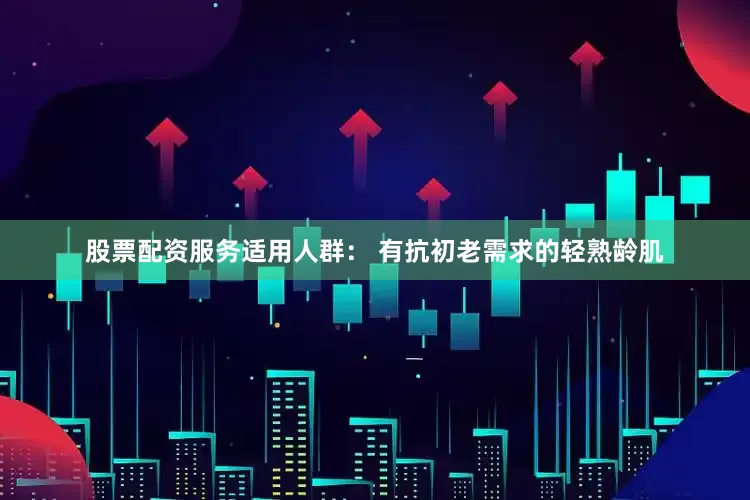 股票配资服务适用人群： 有抗初老需求的轻熟龄肌