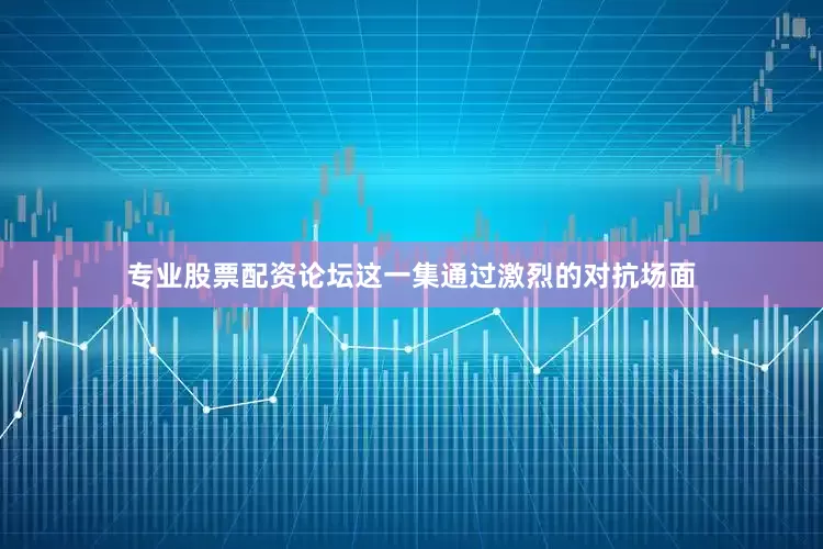 专业股票配资论坛这一集通过激烈的对抗场面