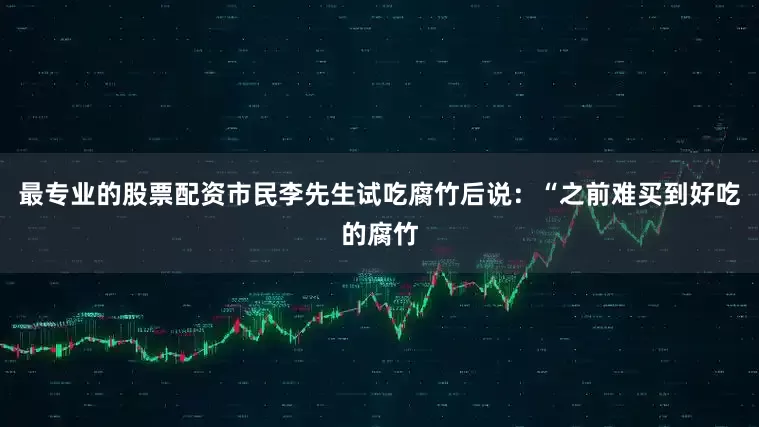 最专业的股票配资市民李先生试吃腐竹后说：“之前难买到好吃的腐竹