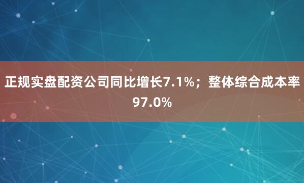 正规实盘配资公司同比增长7.1%；整体综合成本率97.0%
