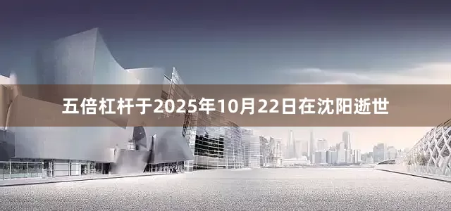五倍杠杆于2025年10月22日在沈阳逝世