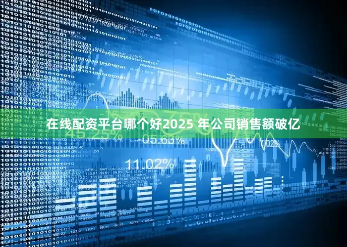 在线配资平台哪个好2025 年公司销售额破亿