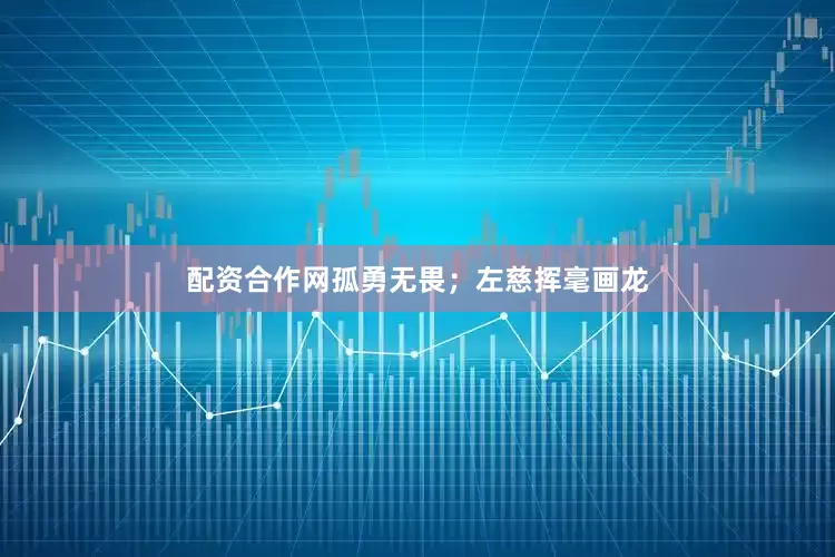 配资合作网孤勇无畏；左慈挥毫画龙