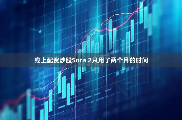 线上配资炒股Sora 2只用了两个月的时间