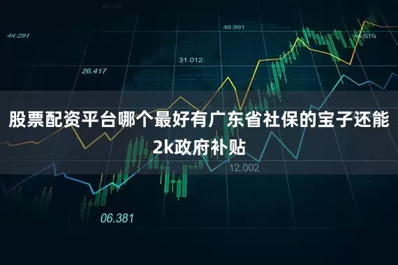股票配资平台哪个最好有广东省社保的宝子还能2k政府补贴