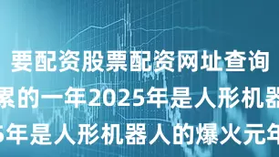 要配资股票配资网址查询度过了最累的一年2025年是人形机器人的爆火元年