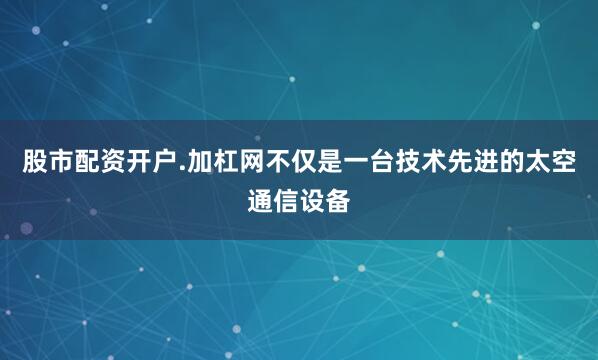 股市配资开户.加杠网不仅是一台技术先进的太空通信设备
