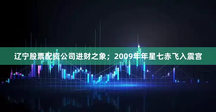 辽宁股票配资公司进财之象；2009年年星七赤飞入震宫