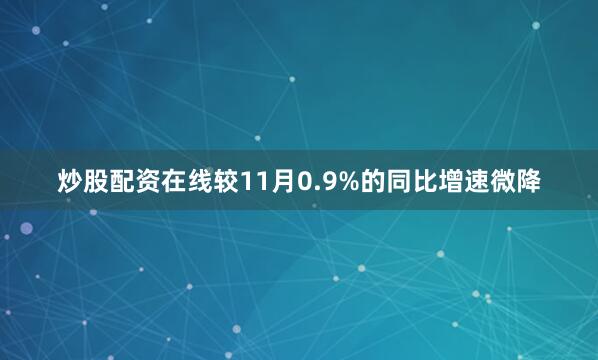 炒股配资在线较11月0.9%的同比增速微降