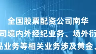 全国股票配资公司南华期货：公司境内外经纪业务、场外衍生品业务等相关业务涉及黄金、白银等期货品种