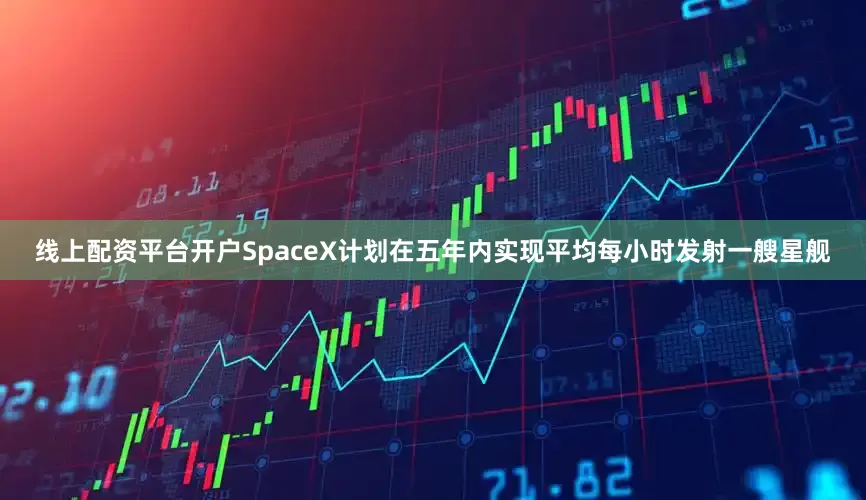 线上配资平台开户SpaceX计划在五年内实现平均每小时发射一艘星舰