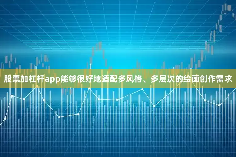 股票加杠杆app能够很好地适配多风格、多层次的绘画创作需求