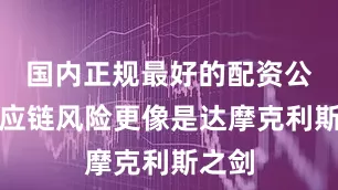 国内正规最好的配资公司供应链风险更像是达摩克利斯之剑