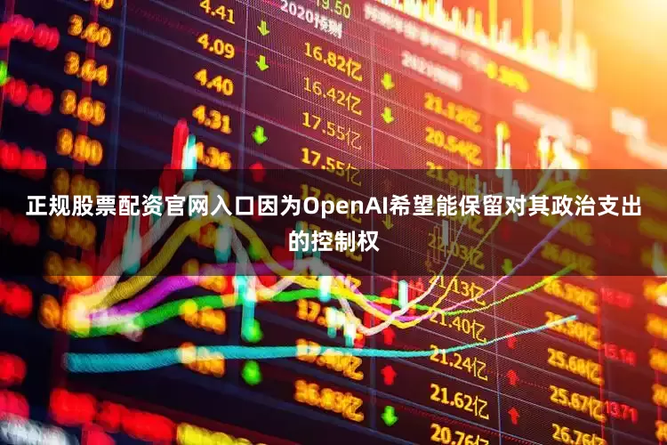 正规股票配资官网入口因为OpenAI希望能保留对其政治支出的控制权
