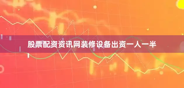 股票配资资讯网装修设备出资一人一半