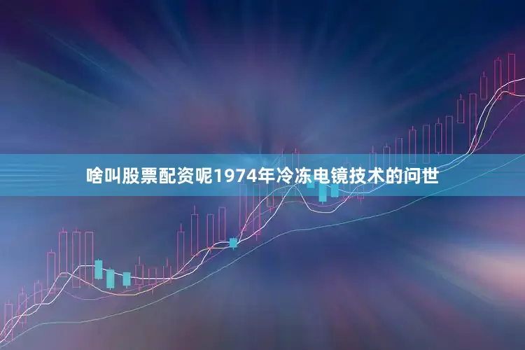 啥叫股票配资呢1974年冷冻电镜技术的问世