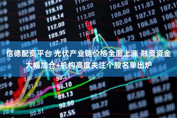 信德配资平台 光伏产业链价格全面上涨 融资资金大幅加仓+机构高度关注个股名单出炉