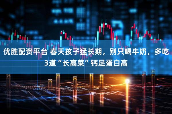优胜配资平台 春天孩子猛长期，别只喝牛奶，多吃3道“长高菜”钙足蛋白高