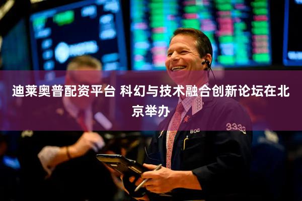 迪莱奥普配资平台 科幻与技术融合创新论坛在北京举办