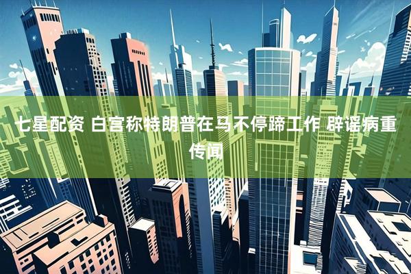 七星配资 白宫称特朗普在马不停蹄工作 辟谣病重传闻