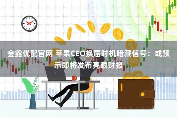 金鑫优配官网 苹果CEO换届时机暗藏信号：或预示即将发布亮眼财报
